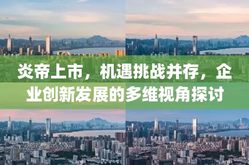 炎帝上市，机遇挑战并存，企业创新发展的多维视角探讨