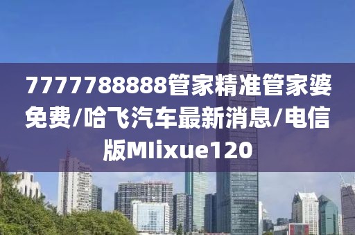 7777788888管家精准管家婆免费/哈飞汽车最新消息/电信版MIixue120