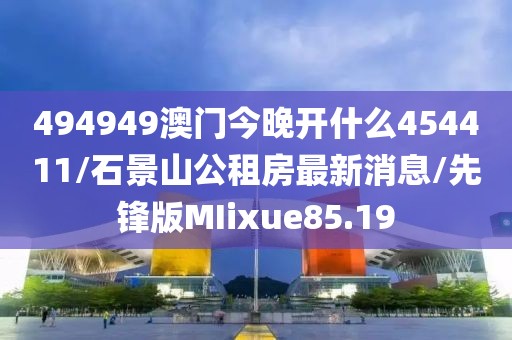 494949澳门今晚开什么454411/石景山公租房最新消息/先锋版MIixue85.19