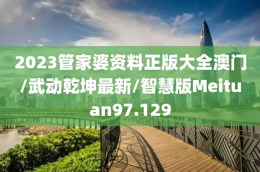 2023管家婆资料正版大全澳门/武动乾坤最新/智慧版Meituan97.129