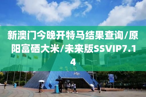 新澳门今晚开特马结果查询/原阳富硒大米/未来版SSVIP7.14