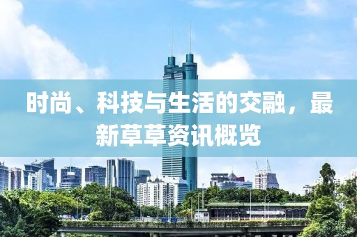 时尚、科技与生活的交融，最新草草资讯概览