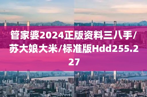 管家婆2024正版资料三八手/苏大娘大米/标准版Hdd255.227