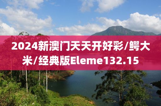 2024新澳门天天开好彩/鳄大米/经典版Eleme132.15