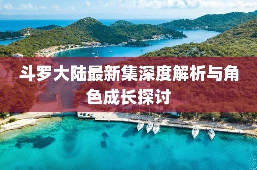 斗罗大陆最新集深度解析与角色成长探讨