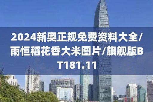 2024新奥正规免费资料大全/雨恒稻花香大米图片/旗舰版BT181.11