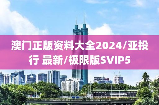 澳门正版资料大全2024/亚投行 最新/极限版SVIP5