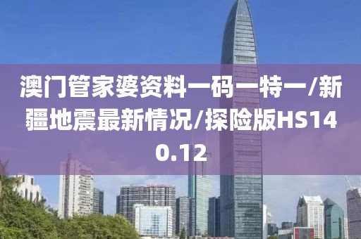澳门管家婆资料一码一特一/新疆地震最新情况/探险版HS140.12