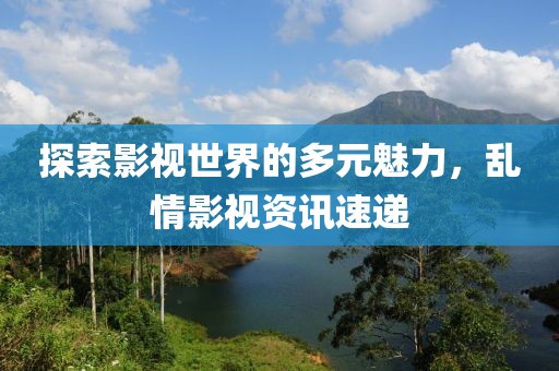 探索影视世界的多元魅力，乱情影视资讯速递