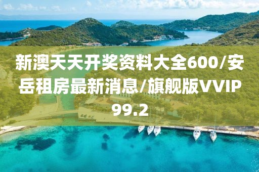 新澳天天开奖资料大全600/安岳租房最新消息/旗舰版VVIP99.2