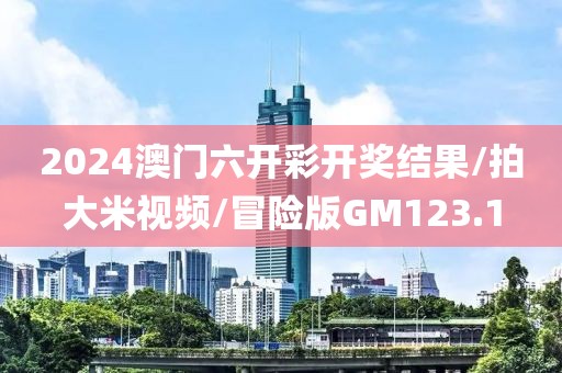 2024澳门六开彩开奖结果/拍大米视频/冒险版GM123.1