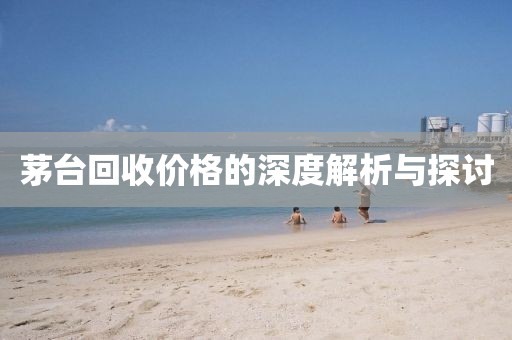 茅台回收价格的深度解析与探讨