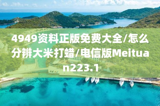 4949资料正版免费大全/怎么分辨大米打蜡/电信版Meituan223.1