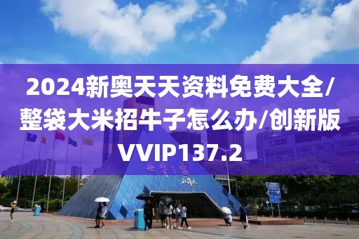 2024新奥天天资料免费大全/整袋大米招牛子怎么办/创新版VVIP137.2