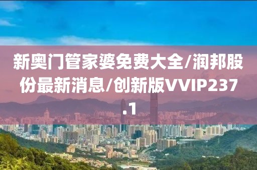 新奥门管家婆免费大全/润邦股份最新消息/创新版VVIP237.1