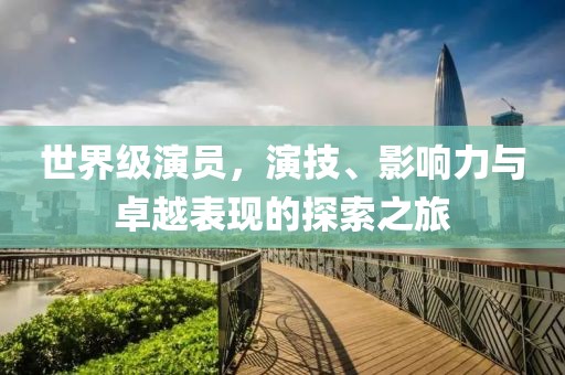 世界级演员，演技、影响力与卓越表现的探索之旅