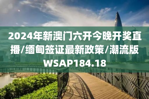 2024年新澳门六开今晚开奖直播/缅甸签证最新政策/潮流版WSAP184.18
