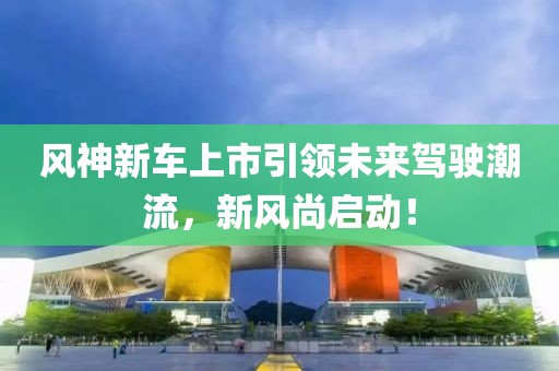 风神新车上市引领未来驾驶潮流，新风尚启动！
