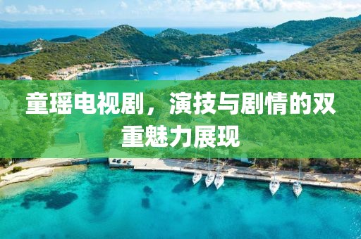童瑶电视剧，演技与剧情的双重魅力展现
