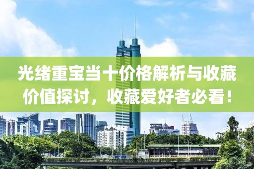 光绪重宝当十价格解析与收藏价值探讨，收藏爱好者必看！