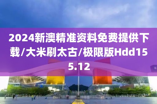 2024新澳精准资料免费提供下载/大米刷太古/极限版Hdd155.12