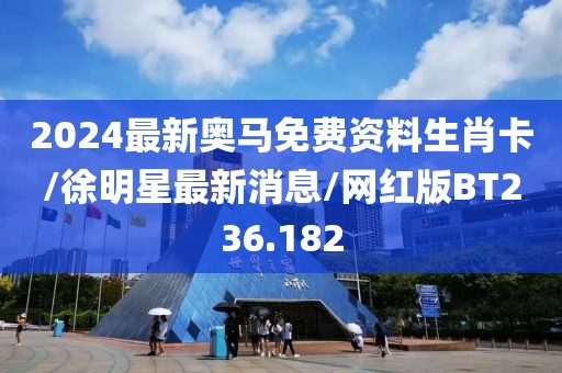 2024最新奥马免费资料生肖卡/徐明星最新消息/网红版BT236.182