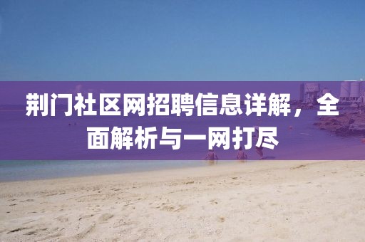 荆门社区网招聘信息详解，全面解析与一网打尽