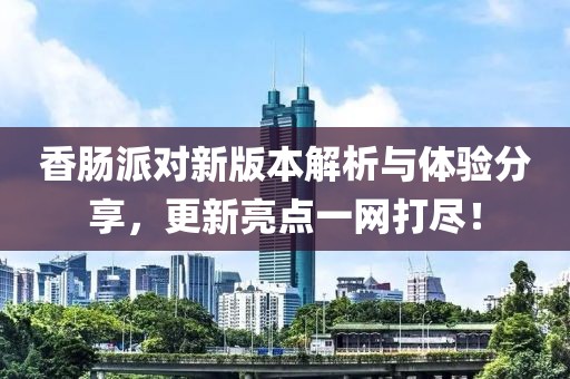 香肠派对新版本解析与体验分享，更新亮点一网打尽！