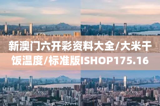 新澳门六开彩资料大全/大米干饭温度/标准版ISHOP175.16
