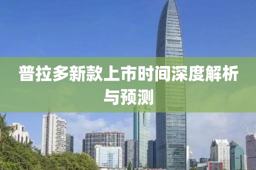 普拉多新款上市时间深度解析与预测