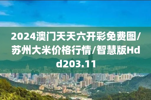 2024澳门天天六开彩免费图/苏州大米价格行情/智慧版Hdd203.11