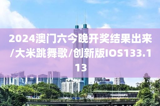2024澳门六今晚开奖结果出来/大米跳舞歌/创新版IOS133.113