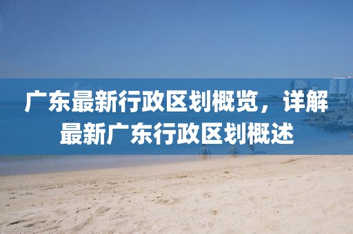 广东最新行政区划概览，详解最新广东行政区划概述