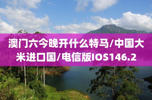 澳门六今晚开什么特马/中国大米进口国/电信版IOS146.2