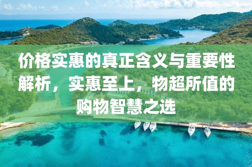 价格实惠的真正含义与重要性解析，实惠至上，物超所值的购物智慧之选