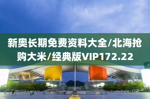 新奥长期免费资料大全/北海抢购大米/经典版VIP172.22