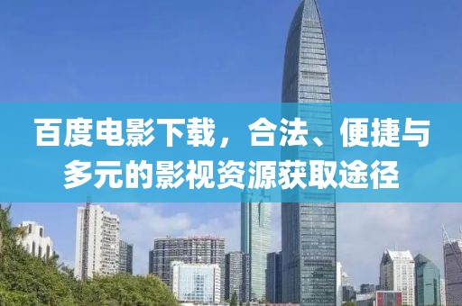 百度电影下载，合法、便捷与多元的影视资源获取途径