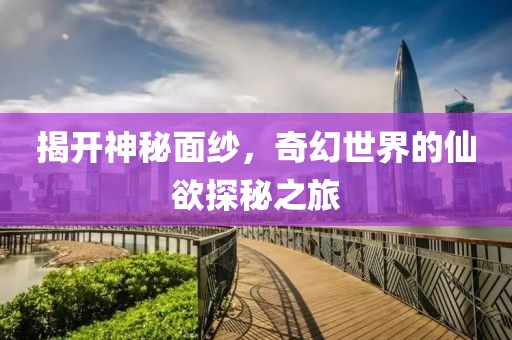 揭开神秘面纱，奇幻世界的仙欲探秘之旅