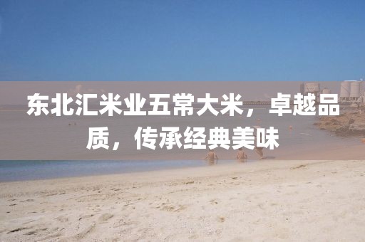 东北汇米业五常大米，卓越品质，传承经典美味