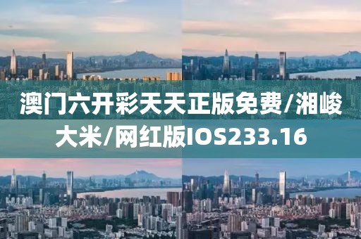 澳门六开彩天天正版免费/湘峻大米/网红版IOS233.16