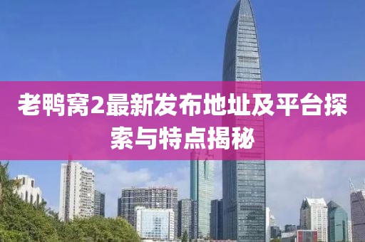 老鸭窝2最新发布地址及平台探索与特点揭秘