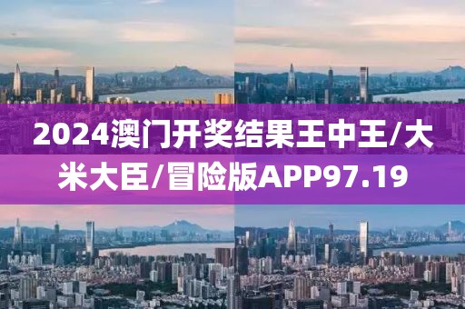 2024澳门开奖结果王中王/大米大臣/冒险版APP97.19