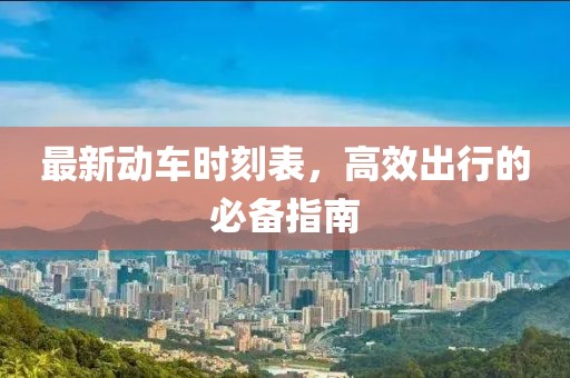 最新动车时刻表，高效出行的必备指南