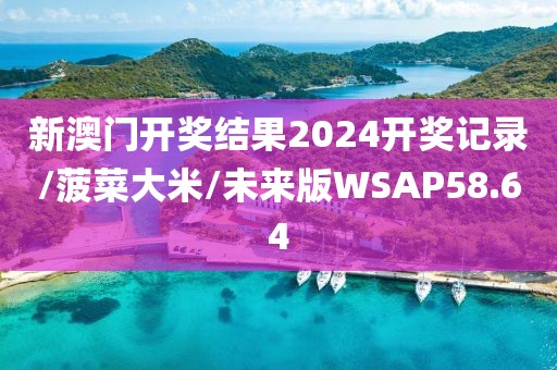 新澳门开奖结果2024开奖记录/菠菜大米/未来版WSAP58.64