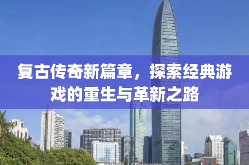 复古传奇新篇章，探索经典游戏的重生与革新之路
