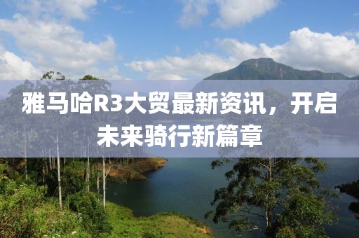 雅马哈R3大贸最新资讯，开启未来骑行新篇章