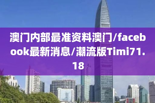 澳门内部最准资料澳门/facebook最新消息/潮流版Timi71.18