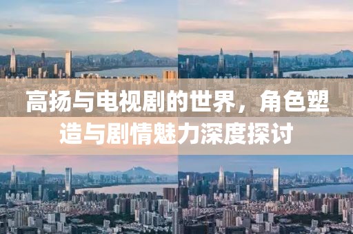 高扬与电视剧的世界，角色塑造与剧情魅力深度探讨