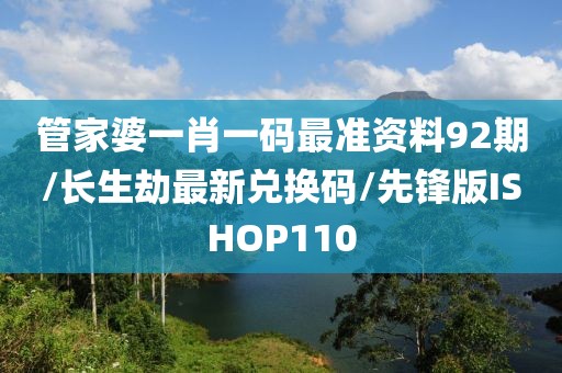 管家婆一肖一码最准资料92期/长生劫最新兑换码/先锋版ISHOP110