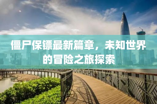 僵尸保镖最新篇章，未知世界的冒险之旅探索